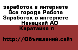 заработок в интернете - Все города Работа » Заработок в интернете   . Ненецкий АО,Каратайка п.